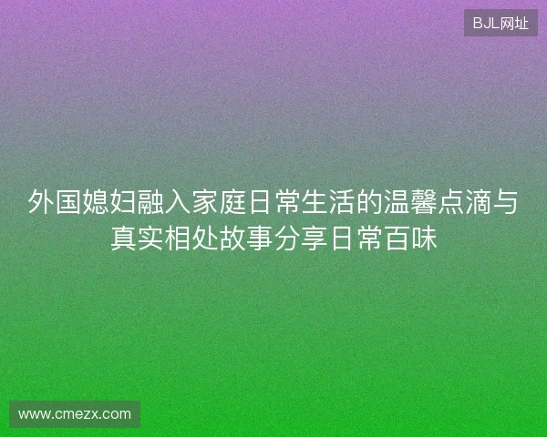 外国媳妇融入家庭日常生活的温馨点滴与真实相处故事分享日常百味