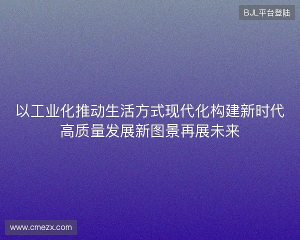 以工业化推动生活方式现代化构建新时代高质量发展新图景再展未来