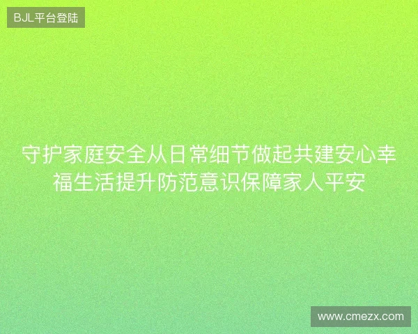 守护家庭安全从日常细节做起共建安心幸福生活提升防范意识保障家人平安