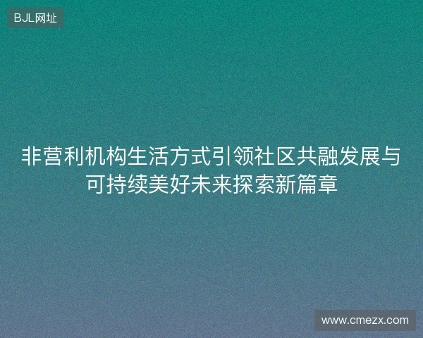 非营利机构生活方式引领社区共融发展与可持续美好未来探索新篇章