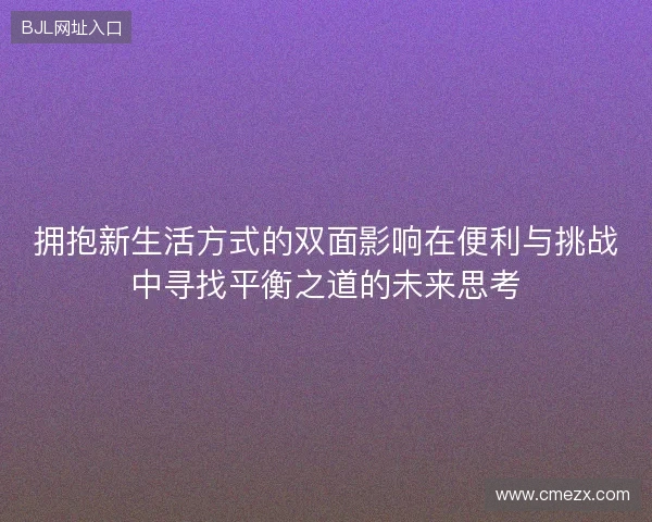 拥抱新生活方式的双面影响在便利与挑战中寻找平衡之道的未来思考