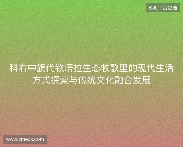 科右中旗代钦塔拉生态牧歌里的现代生活方式探索与传统文化融合发展 科右中旗代钦塔拉生态牧歌里的现代生活方式探索与传统文化融合发展